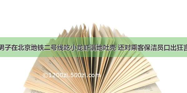 男子在北京地铁二号线吃小龙虾满地吐壳 还对乘客保洁员口出狂言