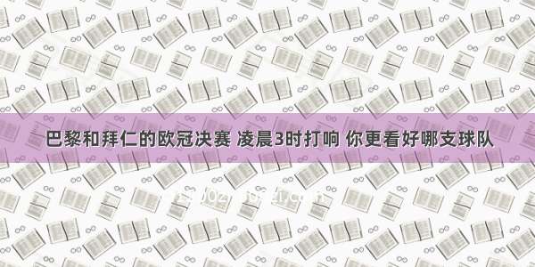 巴黎和拜仁的欧冠决赛 凌晨3时打响 你更看好哪支球队