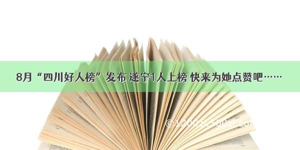 8月“四川好人榜”发布 遂宁1人上榜 快来为她点赞吧……