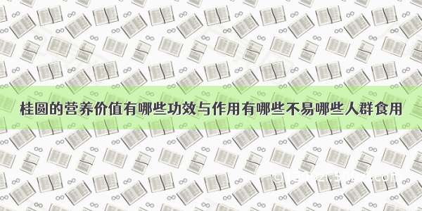 桂圆的营养价值有哪些功效与作用有哪些不易哪些人群食用