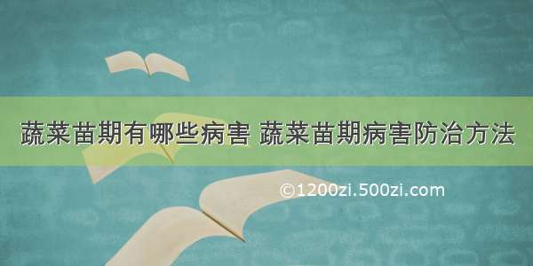 蔬菜苗期有哪些病害 蔬菜苗期病害防治方法