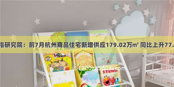 中指研究院：前7月杭州商品住宅新增供应179.02万㎡ 同比上升77.3%