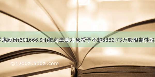 平煤股份(601666.SH)拟向激励对象授予不超6882.73万股限制性股票