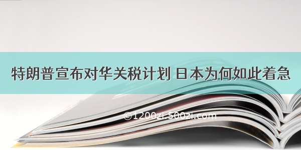 特朗普宣布对华关税计划 日本为何如此着急