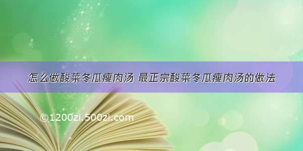 怎么做酸菜冬瓜瘦肉汤 最正宗酸菜冬瓜瘦肉汤的做法