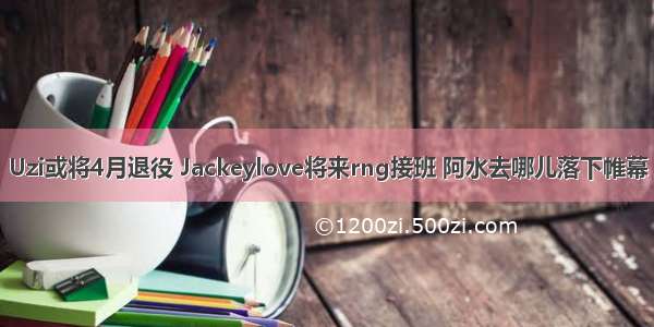 Uzi或将4月退役 Jackeylove将来rng接班 阿水去哪儿落下帷幕