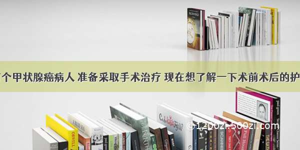 家里有个甲状腺癌病人 准备采取手术治疗 现在想了解一下术前术后的护理知识