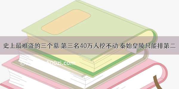 史上最难盗的三个墓 第三名40万人挖不动 秦始皇陵只能排第二