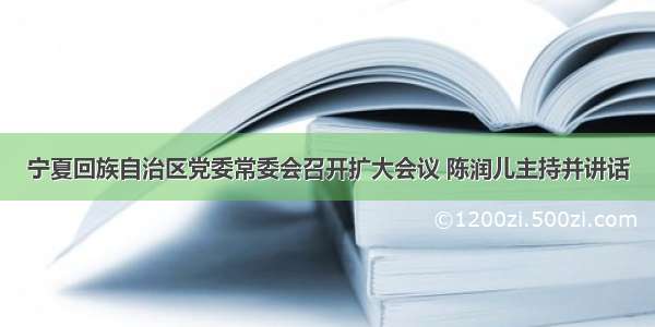 宁夏回族自治区党委常委会召开扩大会议 陈润儿主持并讲话