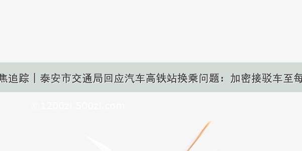 今日聚焦追踪｜泰安市交通局回应汽车高铁站换乘问题：加密接驳车至每日10班