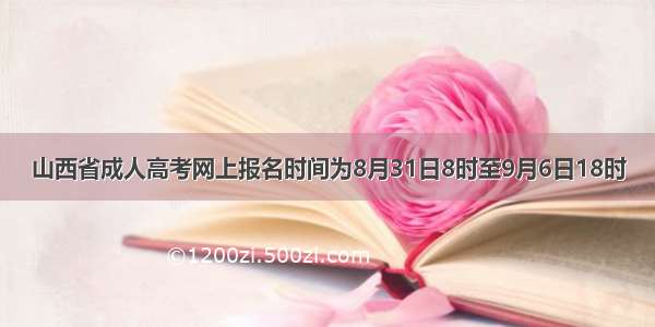 山西省成人高考网上报名时间为8月31日8时至9月6日18时