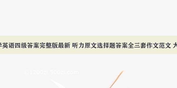 9月大学英语四级答案完整版最新 听力原文选择题答案全三套作文范文 大学英语