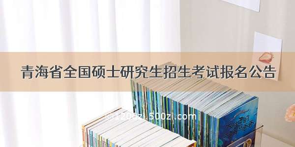 青海省全国硕士研究生招生考试报名公告