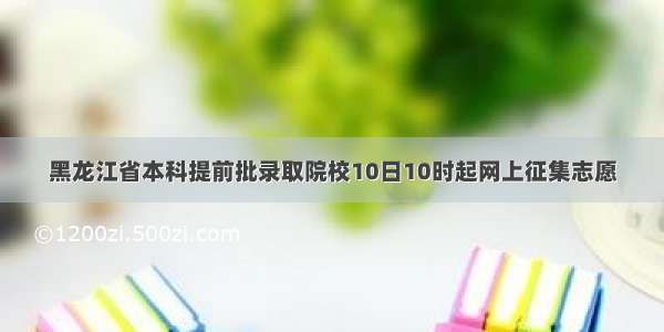 黑龙江省本科提前批录取院校10日10时起网上征集志愿