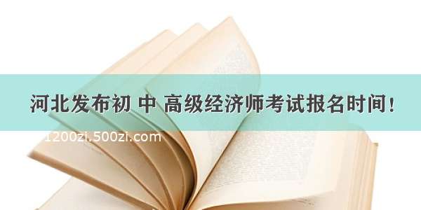 河北发布初 中 高级经济师考试报名时间！