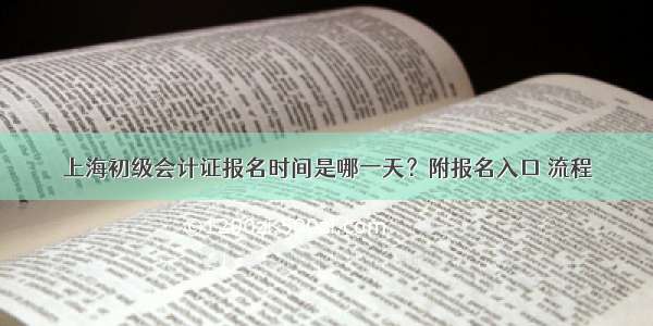 上海初级会计证报名时间是哪一天？附报名入口 流程