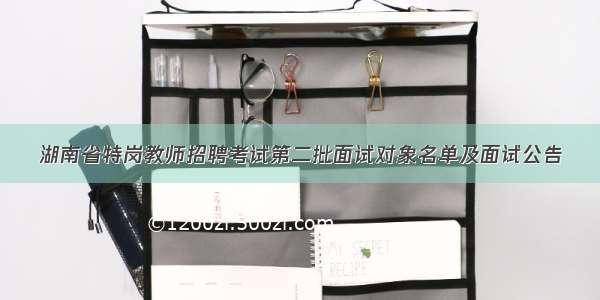 湖南省特岗教师招聘考试第二批面试对象名单及面试公告