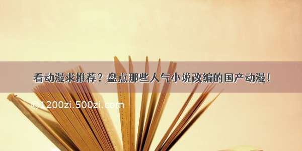 看动漫求推荐？盘点那些人气小说改编的国产动漫！