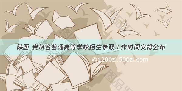 陕西 贵州省普通高等学校招生录取工作时间安排公布