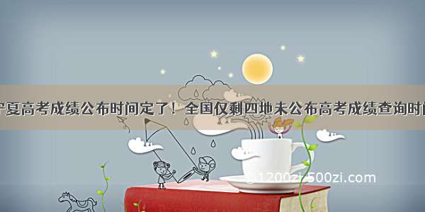 宁夏高考成绩公布时间定了！全国仅剩四地未公布高考成绩查询时间