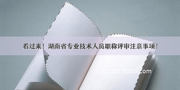 看过来！湖南省专业技术人员职称评审注意事项！