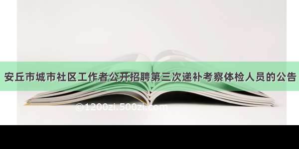 安丘市城市社区工作者公开招聘第三次递补考察体检人员的公告