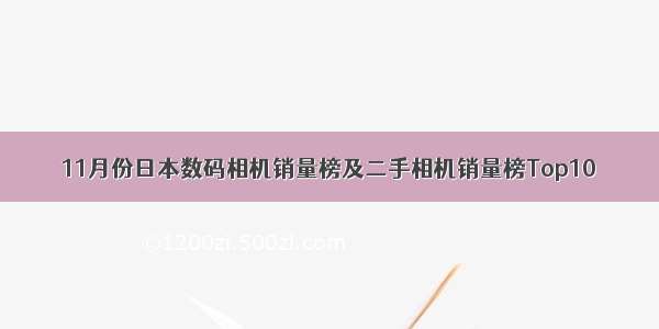 11月份日本数码相机销量榜及二手相机销量榜Top10
