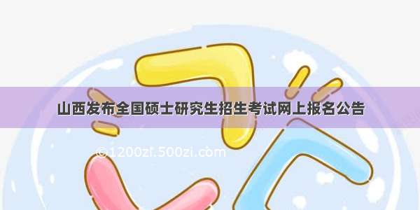 山西发布全国硕士研究生招生考试网上报名公告