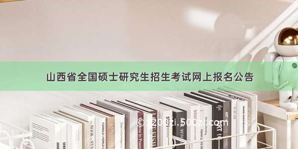 山西省全国硕士研究生招生考试网上报名公告