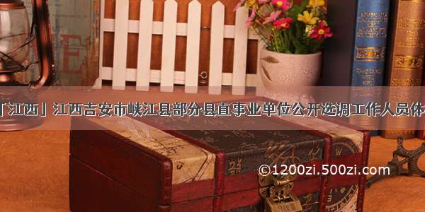 「江西」江西吉安市峡江县部分县直事业单位公开选调工作人员体检