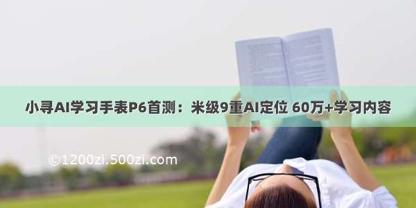 小寻AI学习手表P6首测：米级9重AI定位 60万+学习内容