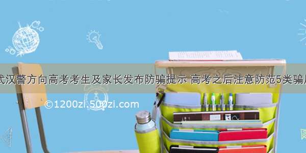 武汉警方向高考考生及家长发布防骗提示 高考之后注意防范5类骗局