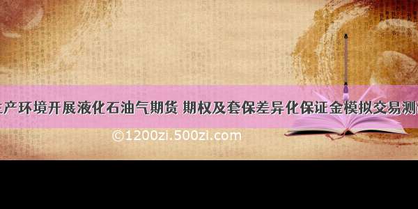 关于在生产环境开展液化石油气期货 期权及套保差异化保证金模拟交易测试的通知