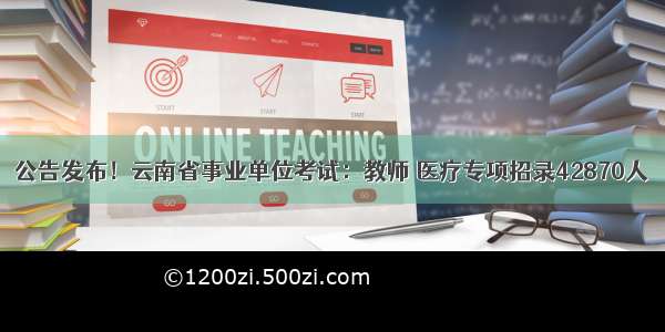 公告发布！云南省事业单位考试：教师 医疗专项招录42870人