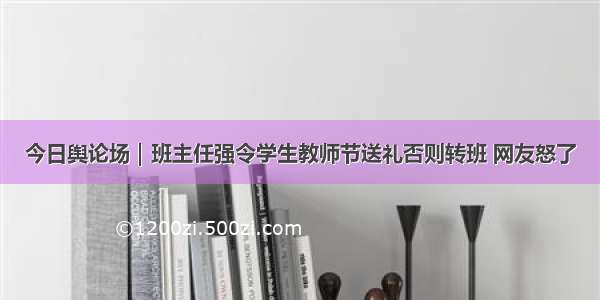 今日舆论场｜班主任强令学生教师节送礼否则转班 网友怒了