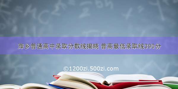 萍乡普通高中录取分数线揭晓 普高最低录取线390分