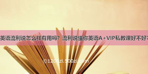 英语流利说怎么样有用吗？流利说懂你英语A+VIP私教课好不好？