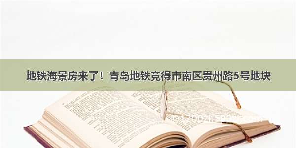 地铁海景房来了！青岛地铁竞得市南区贵州路5号地块