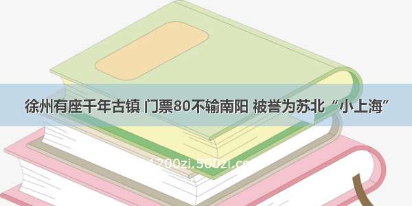 徐州有座千年古镇 门票80不输南阳 被誉为苏北“小上海”