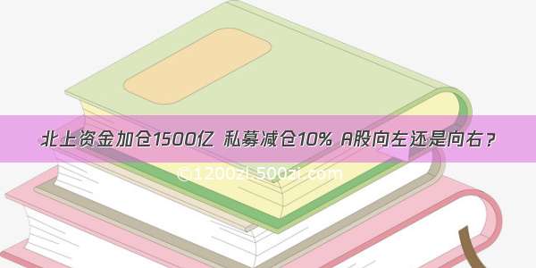 北上资金加仓1500亿 私募减仓10% A股向左还是向右？