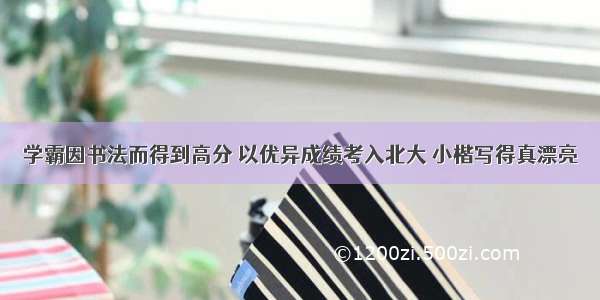 学霸因书法而得到高分 以优异成绩考入北大 小楷写得真漂亮