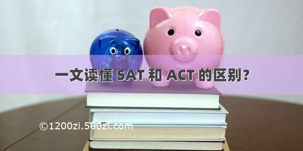 一文读懂 SAT 和 ACT 的区别？