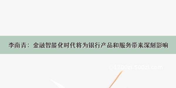 李南青：金融智能化时代将为银行产品和服务带来深刻影响