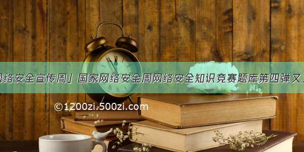 「国家网络安全宣传周」国家网络安全周网络安全知识竞赛题库第四弹又又又来啦~