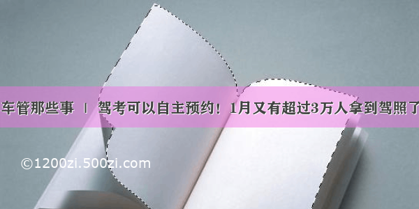 车管那些事 ｜ 驾考可以自主预约！1月又有超过3万人拿到驾照了