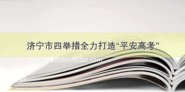 济宁市四举措全力打造“平安高考”