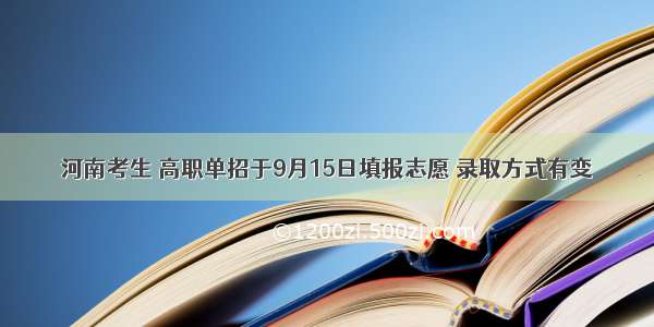 河南考生 高职单招于9月15日填报志愿 录取方式有变