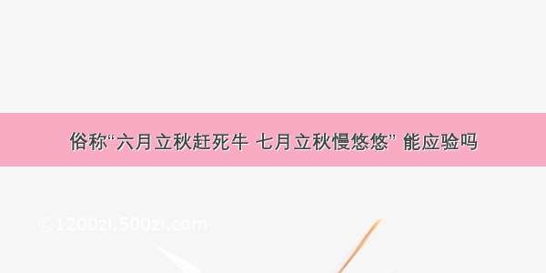 俗称“六月立秋赶死牛 七月立秋慢悠悠” 能应验吗