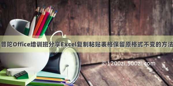 普陀Office培训班分享Excel复制粘贴表格保留原格式不变的方法