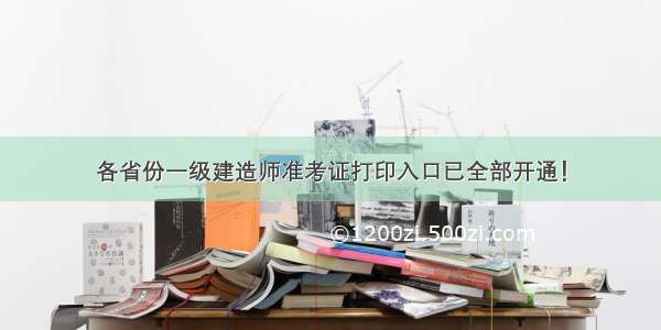 各省份一级建造师准考证打印入口已全部开通！